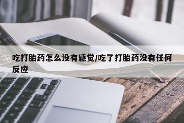 打胎药专门卖店米非司酮片哪个网站吃打胎药怎么没有感觉/吃了打胎药没有任何反应