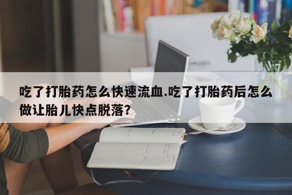 打胎药专门卖店米非司酮片哪个网站吃了打胎药怎么快速流血.吃了打胎药后怎么做让胎儿快点脱落？