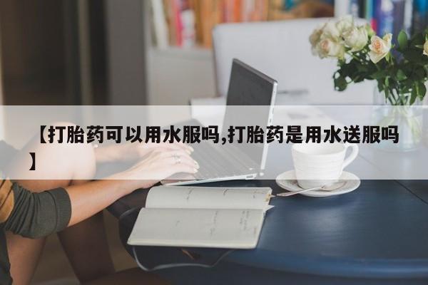 打胎药专门卖店米非司酮片哪个网站【打胎药可以用水服吗,打胎药是用水送服吗】
