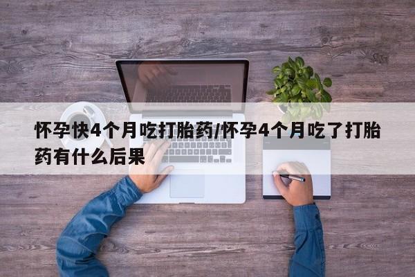打胎药专门卖店米非司酮片哪个网站怀孕快4个月吃打胎药/怀孕4个月吃了打胎药有什么后果