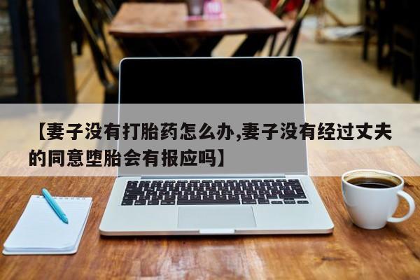 打胎药专门卖店米非司酮片哪个网站【妻子没有打胎药怎么办,妻子没有经过丈夫的同意堕胎会有报应吗】