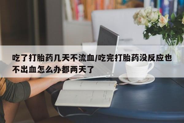 打胎药专门卖店米非司酮片哪个网站吃了打胎药几天不流血/吃完打胎药没反应也不出血怎么办都两天了