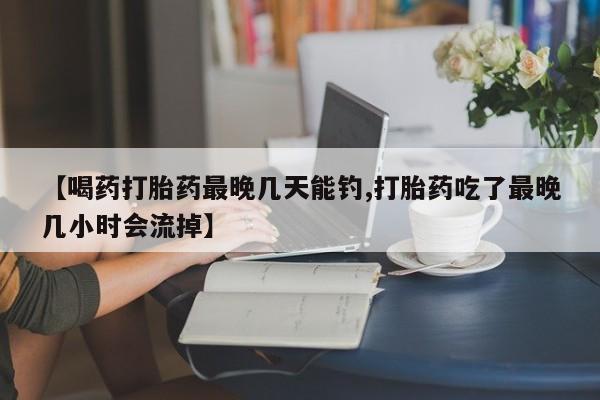 打胎药专门卖店米非司酮片哪个网站【喝药打胎药最晚几天能钓,打胎药吃了最晚几小时会流掉】