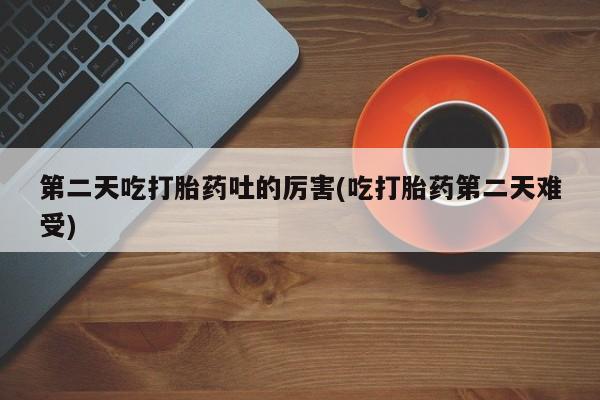 打胎药专门卖店米非司酮片哪个网站第二天吃打胎药吐的厉害(吃打胎药第二天难受)