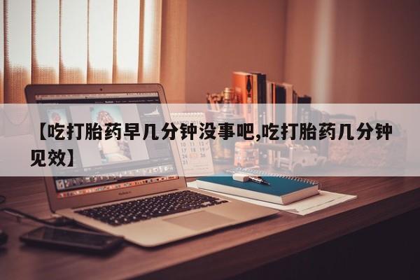 打胎药专门卖店米非司酮片哪个网站【吃打胎药早几分钟没事吧,吃打胎药几分钟见效】