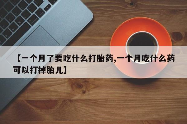 打胎药专门卖店米非司酮片哪个网站【一个月了要吃什么打胎药,一个月吃什么药可以打掉胎儿】