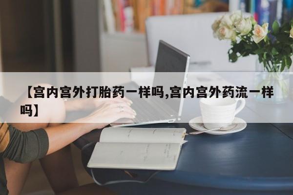打胎药专门卖店米非司酮片哪个网站【宫内宫外打胎药一样吗,宫内宫外药流一样吗】