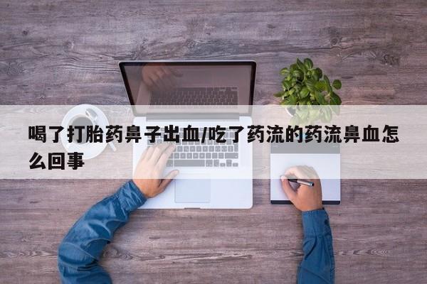 打胎药专门卖店米非司酮片哪个网站喝了打胎药鼻子出血/吃了药流的药流鼻血怎么回事