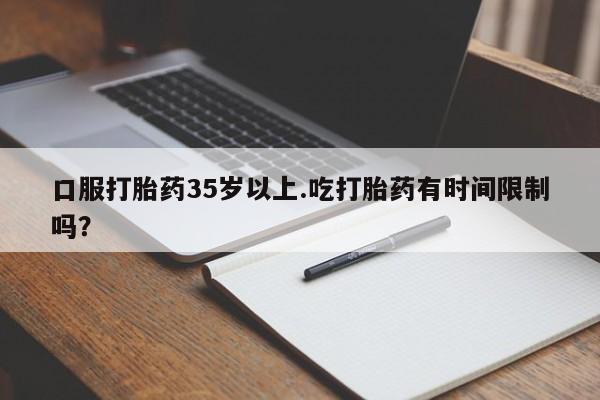 打胎药专门卖店米非司酮片哪个网站口服打胎药35岁以上.吃打胎药有时间限制吗？