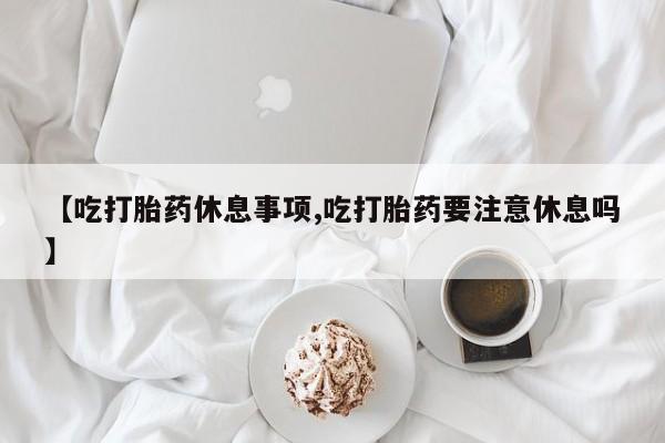 打胎药专门卖店米非司酮片哪个网站【吃打胎药休息事项,吃打胎药要注意休息吗】