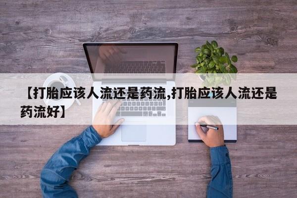 打胎药专门卖店米非司酮片哪个网站【打胎应该人流还是药流,打胎应该人流还是药流好】
