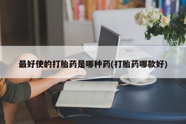 打胎药专门卖店米非司酮片哪个网站最好使的打胎药是哪种药(打胎药哪款好)