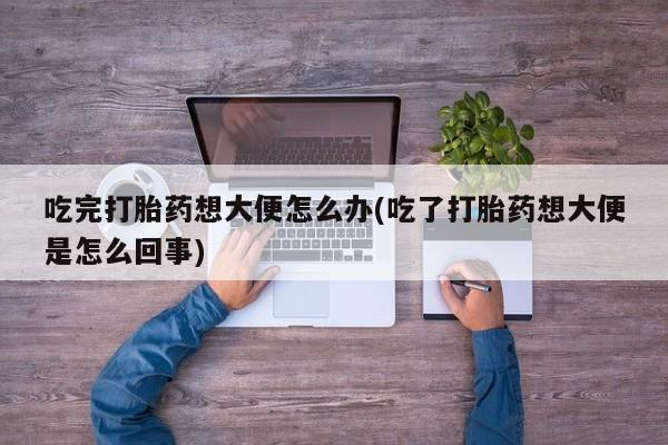 打胎药专门卖店米非司酮片哪个网站吃完打胎药想大便怎么办(吃了打胎药想大便是怎么回事)