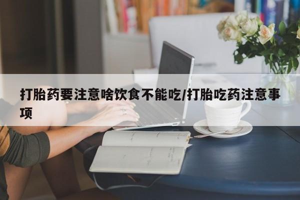 打胎药专门卖店米非司酮片哪个网站打胎药要注意啥饮食不能吃/打胎吃药注意事项