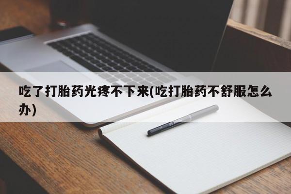 打胎药专门卖店米非司酮片哪个网站吃了打胎药光疼不下来(吃打胎药不舒服怎么办)
