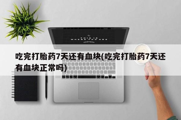 打胎药专门卖店米非司酮片哪个网站吃完打胎药7天还有血块(吃完打胎药7天还有血块正常吗)