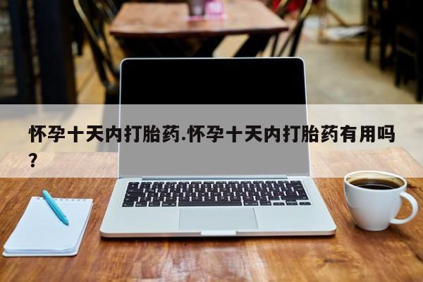 打胎药专门卖店米非司酮片哪个网站怀孕十天内打胎药.怀孕十天内打胎药有用吗？