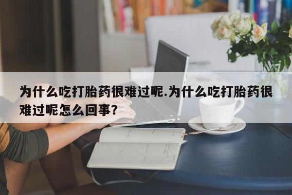打胎药专门卖店米非司酮片哪个网站为什么吃打胎药很难过呢.为什么吃打胎药很难过呢怎么回事？