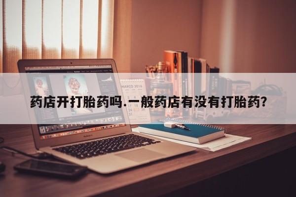 打胎药专门卖店米非司酮片哪个网站药店开打胎药吗.一般药店有没有打胎药？
