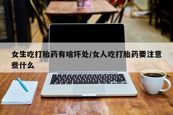打胎药专门卖店米非司酮片哪个网站女生吃打胎药有啥坏处/女人吃打胎药要注意些什么