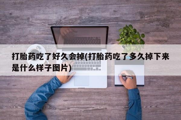 打胎药专门卖店米非司酮片哪个网站打胎药吃了好久会掉(打胎药吃了多久掉下来是什么样子图片)