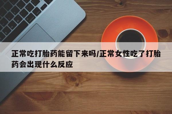 打胎药专门卖店米非司酮片哪个网站正常吃打胎药能留下来吗/正常女性吃了打胎药会出现什么反应
