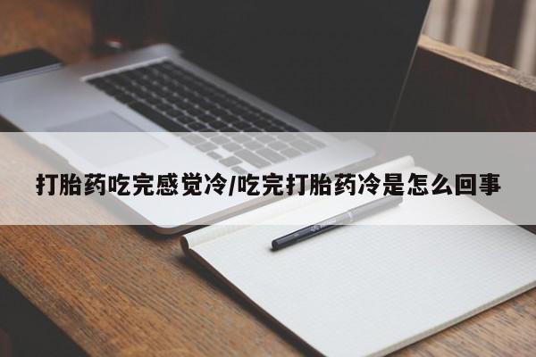 打胎药专门卖店米非司酮片哪个网站打胎药吃完感觉冷/吃完打胎药冷是怎么回事