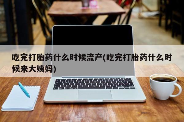 打胎药专门卖店米非司酮片哪个网站吃完打胎药什么时候流产(吃完打胎药什么时候来大姨妈)