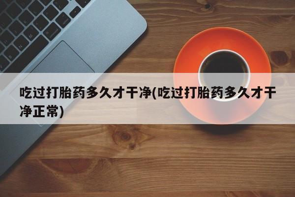 打胎药专门卖店米非司酮片哪个网站吃过打胎药多久才干净(吃过打胎药多久才干净正常)