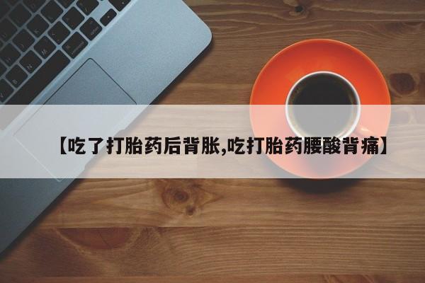 打胎药专门卖店米非司酮片哪个网站【吃了打胎药后背胀,吃打胎药腰酸背痛】