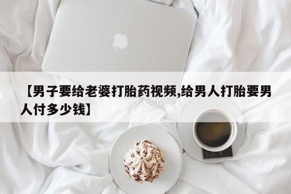 打胎药专门卖店米非司酮片哪个网站【男子要给老婆打胎药视频,给男人打胎要男人付多少钱】