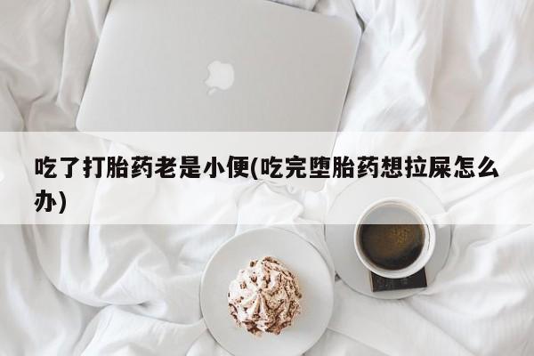 打胎药专门卖店米非司酮片哪个网站吃了打胎药老是小便(吃完堕胎药想拉屎怎么办)