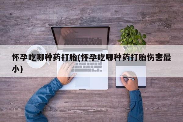 打胎药专门卖店米非司酮片哪个网站怀孕吃哪种药打胎(怀孕吃哪种药打胎伤害最小)