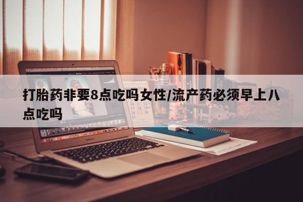 打胎药专门卖店米非司酮片哪个网站打胎药非要8点吃吗女性/流产药必须早上八点吃吗