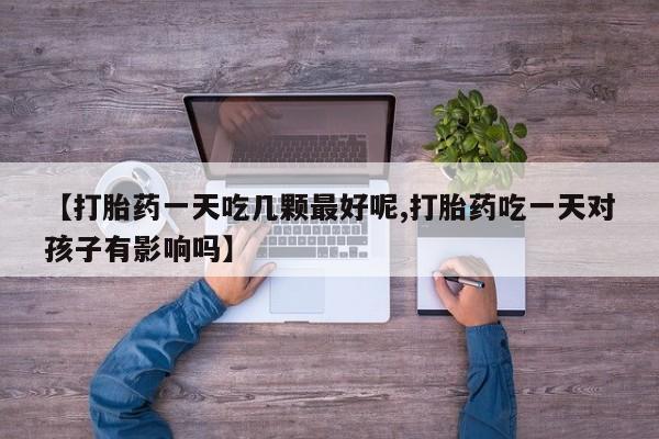 打胎药专门卖店米非司酮片哪个网站【打胎药一天吃几颗最好呢,打胎药吃一天对孩子有影响吗】