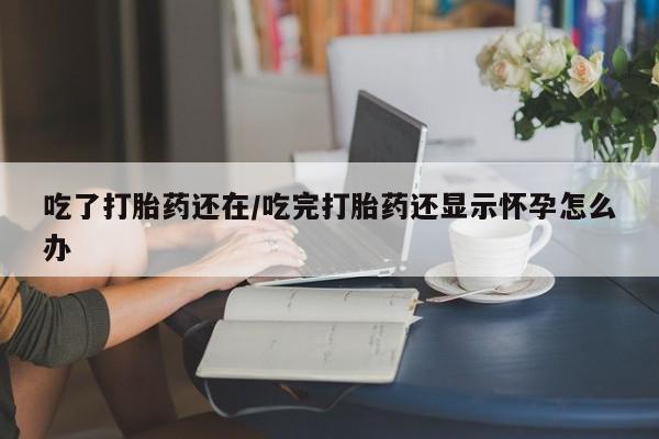 打胎药专门卖店米非司酮片哪个网站吃了打胎药还在/吃完打胎药还显示怀孕怎么办