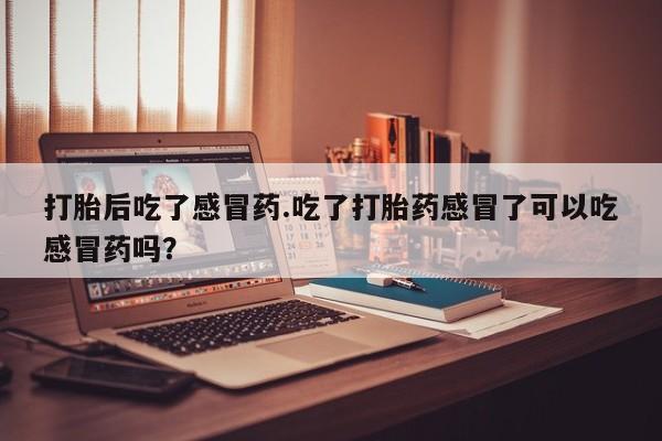 打胎药专门卖店米非司酮片哪个网站打胎后吃了感冒药.吃了打胎药感冒了可以吃感冒药吗？