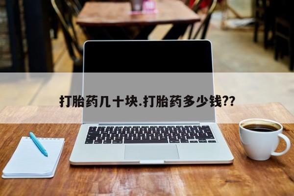 打胎药专门卖店米非司酮片哪个网站打胎药几十块.打胎药多少钱?？