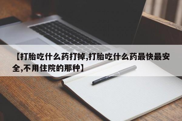 打胎药专门卖店米非司酮片哪个网站【打胎吃什么药打掉,打胎吃什么药最快最安全,不用住院的那种】