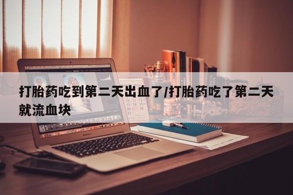 打胎药专门卖店米非司酮片哪个网站打胎药吃到第二天出血了/打胎药吃了第二天就流血块