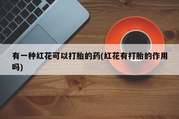 打胎药专门卖店米非司酮片哪个网站有一种红花可以打胎的药(红花有打胎的作用吗)