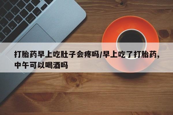 打胎药专门卖店米非司酮片哪个网站打胎药早上吃肚子会疼吗/早上吃了打胎药,中午可以喝酒吗