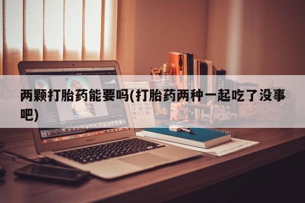 打胎药专门卖店米非司酮片哪个网站两颗打胎药能要吗(打胎药两种一起吃了没事吧)