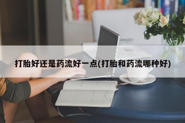 打胎药专门卖店米非司酮片哪个网站打胎好还是药流好一点(打胎和药流哪种好)