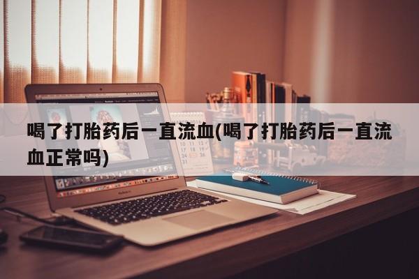打胎药专门卖店米非司酮片哪个网站喝了打胎药后一直流血(喝了打胎药后一直流血正常吗)