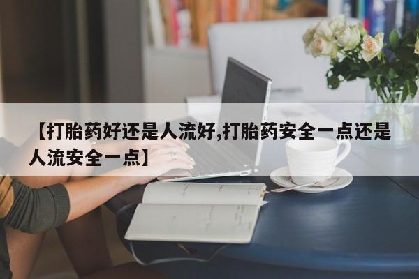 打胎药专门卖店米非司酮片哪个网站【打胎药好还是人流好,打胎药安全一点还是人流安全一点】