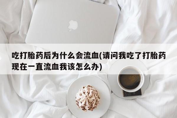 打胎药专门卖店米非司酮片哪个网站吃打胎药后为什么会流血(请问我吃了打胎药现在一直流血我该怎么办)
