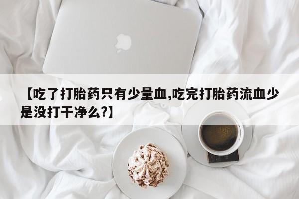 打胎药专门卖店米非司酮片哪个网站【吃了打胎药只有少量血,吃完打胎药流血少是没打干净么?】