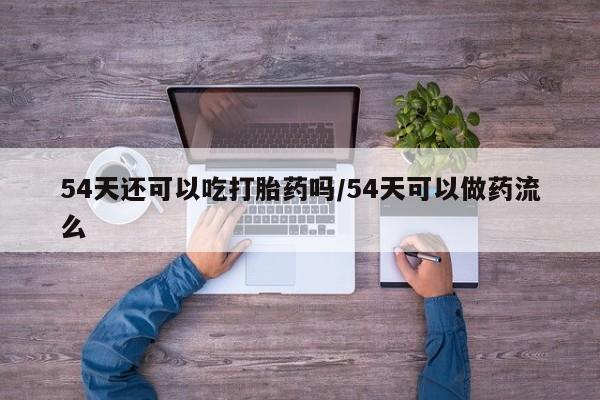打胎药专门卖店米非司酮片哪个网站54天还可以吃打胎药吗/54天可以做药流么