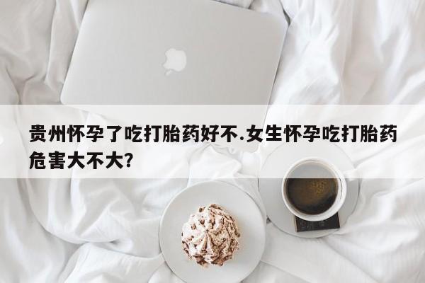 打胎药专门卖店米非司酮片哪个网站贵州怀孕了吃打胎药好不.女生怀孕吃打胎药危害大不大？